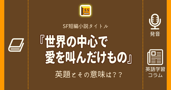 世界の中心で愛を叫んだけもの 英語タイトルは 意味は タイトル英語で楽しく英語学習