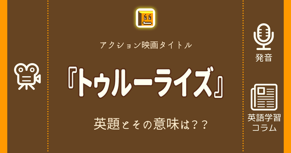 トゥルーライズ 英語タイトルは 意味は タイトル英語で楽しく英語学習